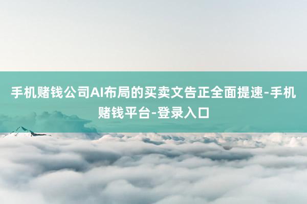 手机赌钱公司AI布局的买卖文告正全面提速-手机赌钱平台-登录入口