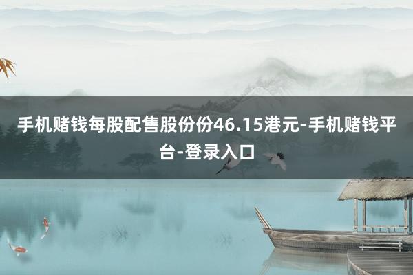 手机赌钱每股配售股份份46.15港元-手机赌钱平台-登录入口