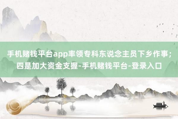 手机赌钱平台app率领专科东说念主员下乡作事；四是加大资金支握-手机赌钱平台-登