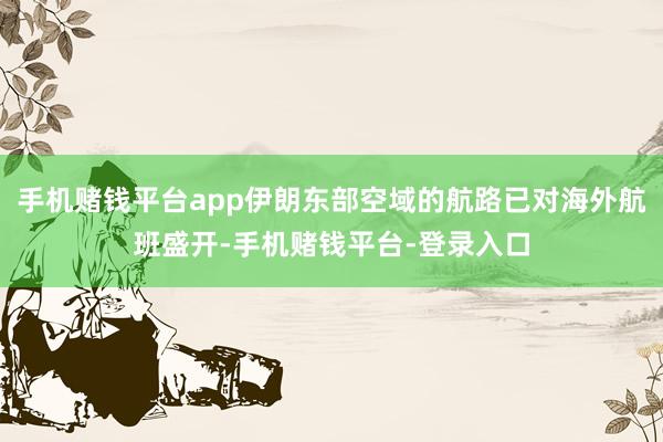 手机赌钱平台app伊朗东部空域的航路已对海外航班盛开-手机赌钱平台-登录入口