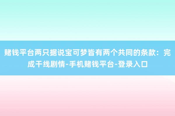 赌钱平台两只据说宝可梦皆有两个共同的条款：完成干线剧情-手机赌钱平台-登录入口
