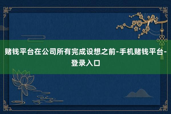 赌钱平台在公司所有完成设想之前-手机赌钱平台-登录入口