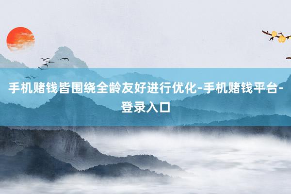 手机赌钱皆围绕全龄友好进行优化-手机赌钱平台-登录入口