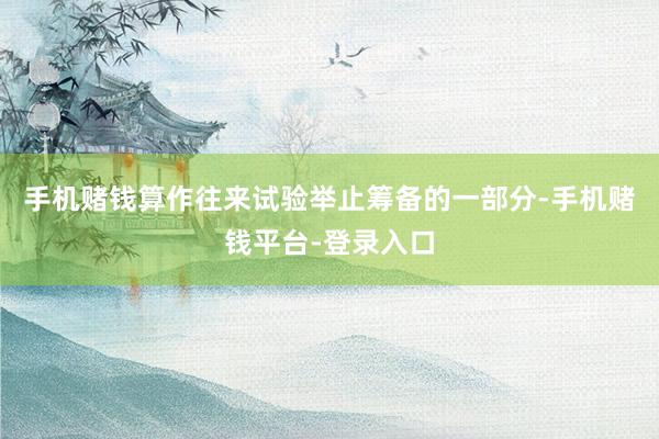 手机赌钱算作往来试验举止筹备的一部分-手机赌钱平台-登录入口