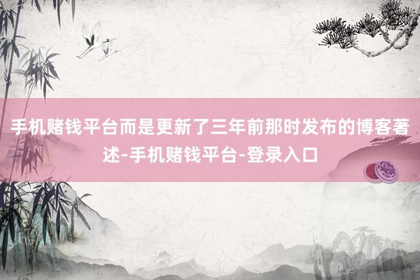 手机赌钱平台而是更新了三年前那时发布的博客著述-手机赌钱平台-登录入口
