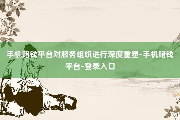 手机赌钱平台对服务组织进行深度重塑-手机赌钱平台-登录入口