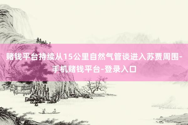 赌钱平台持续从15公里自然气管谈进入苏贾周围-手机赌钱平台-登录入口