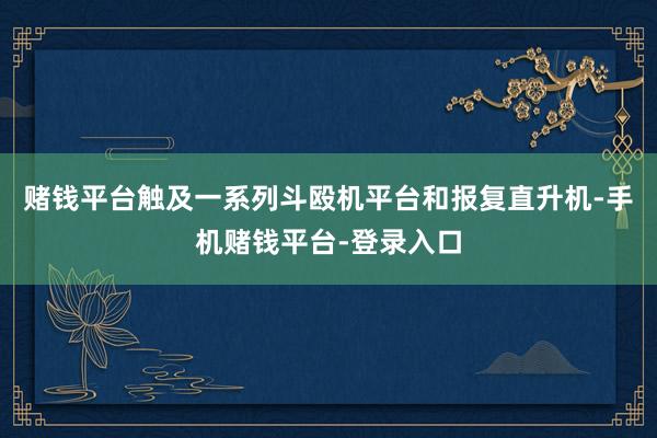 赌钱平台触及一系列斗殴机平台和报复直升机-手机赌钱平台-登录入口
