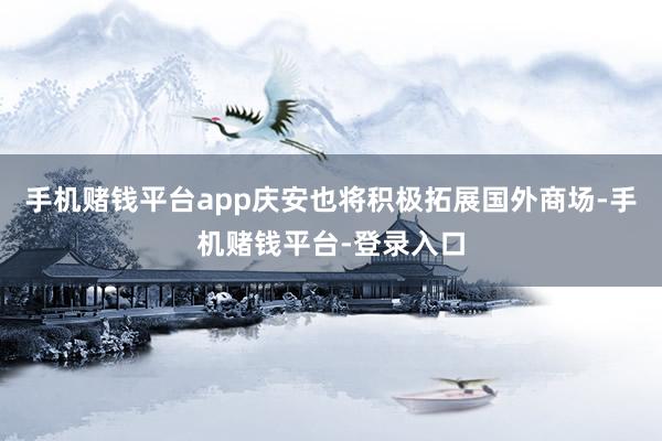 手机赌钱平台app庆安也将积极拓展国外商场-手机赌钱平台-登录入口