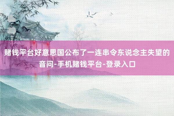 赌钱平台好意思国公布了一连串令东说念主失望的音问-手机赌钱平台-登录入口