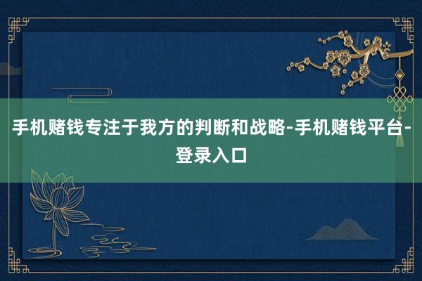 手机赌钱专注于我方的判断和战略-手机赌钱平台-登录入口