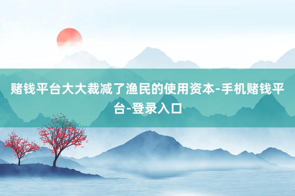 赌钱平台大大裁减了渔民的使用资本-手机赌钱平台-登录入口