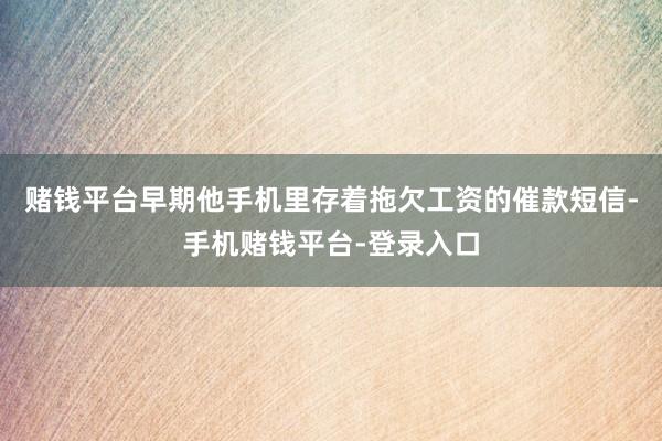 赌钱平台早期他手机里存着拖欠工资的催款短信-手机赌钱平台-登录入口