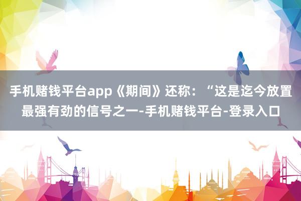 手机赌钱平台app《期间》还称：“这是迄今放置最强有劲的信号之一-手机赌钱平台-