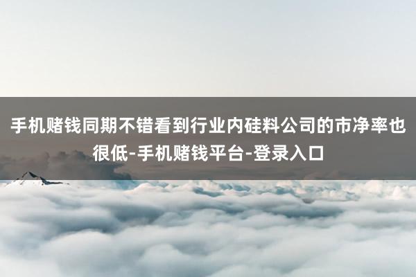 手机赌钱同期不错看到行业内硅料公司的市净率也很低-手机赌钱平台-登录入口