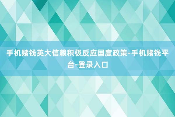 手机赌钱英大信赖积极反应国度政策-手机赌钱平台-登录入口