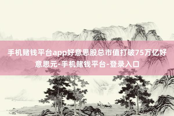 手机赌钱平台app好意思股总市值打破75万亿好意思元-手机赌钱平台-登录入口