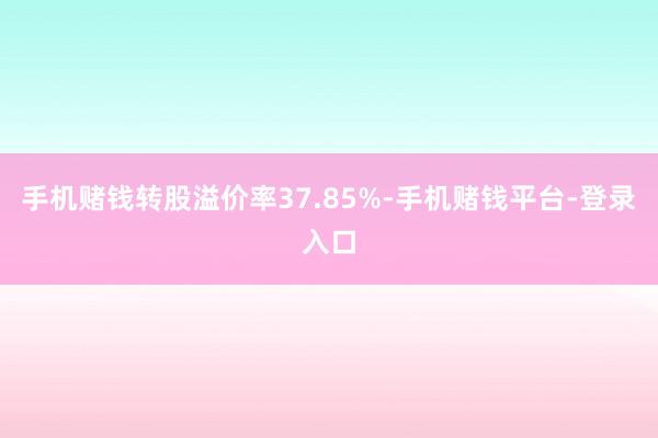 手机赌钱转股溢价率37.85%-手机赌钱平台-登录入口