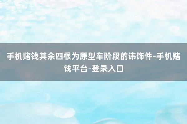 手机赌钱其余四根为原型车阶段的讳饰件-手机赌钱平台-登录入口