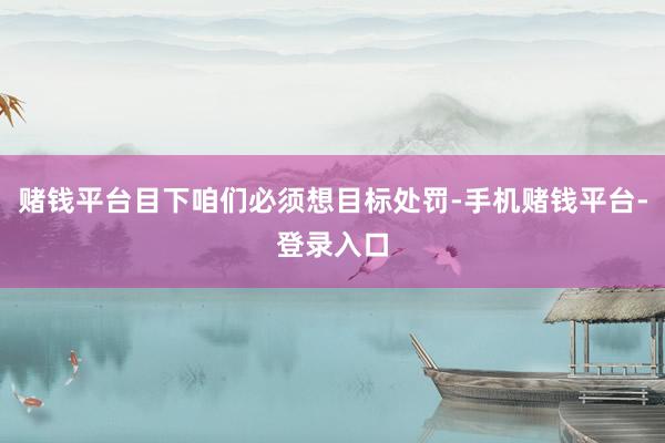 赌钱平台目下咱们必须想目标处罚-手机赌钱平台-登录入口