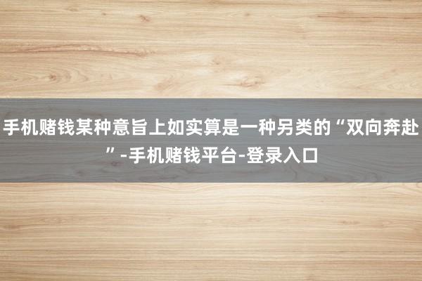 手机赌钱某种意旨上如实算是一种另类的“双向奔赴”-手机赌钱平台-登录入口