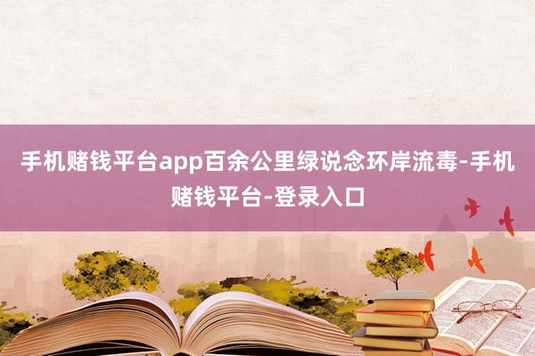 手机赌钱平台app百余公里绿说念环岸流毒-手机赌钱平台-登录入口