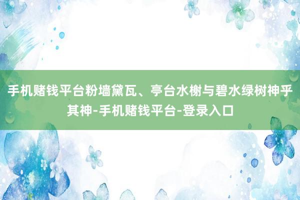 手机赌钱平台粉墙黛瓦、亭台水榭与碧水绿树神乎其神-手机赌钱平台-登录入口