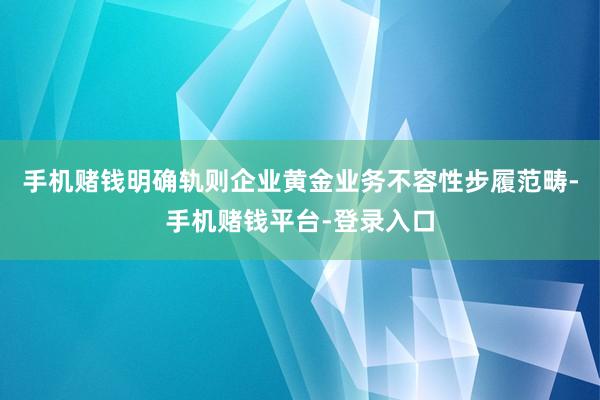 手机赌钱明确轨则企业黄金业务不容性步履范畴-手机赌钱平台-登录入口