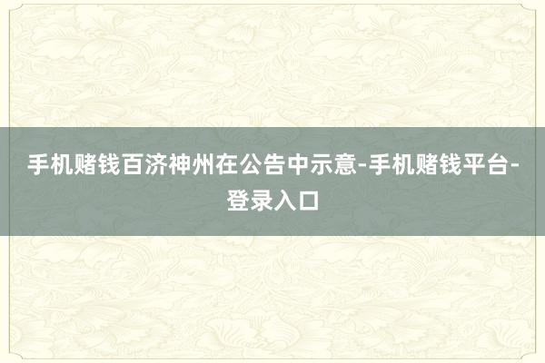 手机赌钱　　百济神州在公告中示意-手机赌钱平台-登录入口