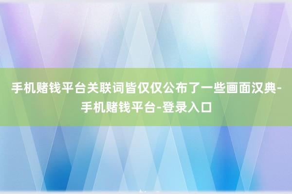 手机赌钱平台关联词皆仅仅公布了一些画面汉典-手机赌钱平台-登录入口