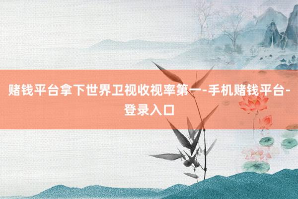 赌钱平台拿下世界卫视收视率第一-手机赌钱平台-登录入口