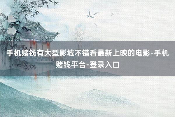手机赌钱有大型影城不错看最新上映的电影-手机赌钱平台-登录入口