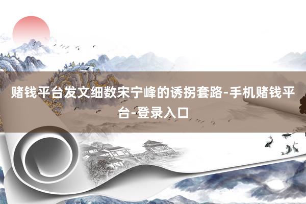 赌钱平台发文细数宋宁峰的诱拐套路-手机赌钱平台-登录入口