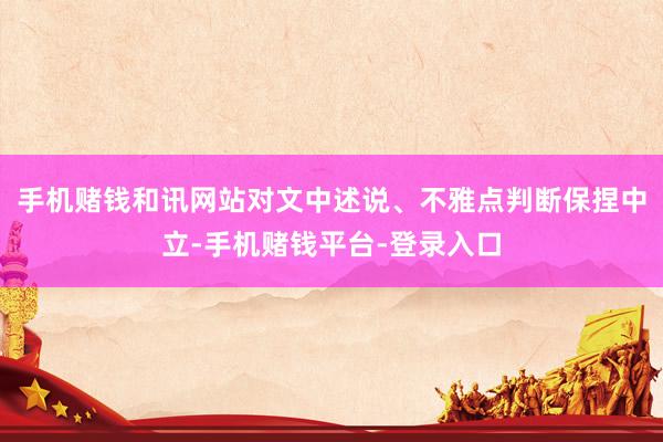 手机赌钱和讯网站对文中述说、不雅点判断保捏中立-手机赌钱平台-登录入口