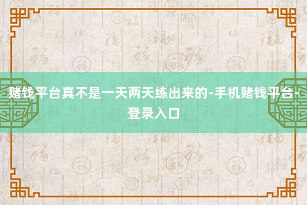 赌钱平台真不是一天两天练出来的-手机赌钱平台-登录入口