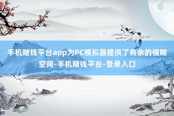 手机赌钱平台app为PC模拟器提供了有余的模糊空间-手机赌钱平台-登录入口