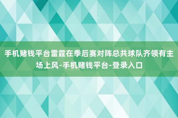 手机赌钱平台雷霆在季后赛对阵总共球队齐领有主场上风-手机赌钱平台-登录入口