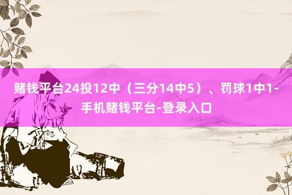 赌钱平台24投12中（三分14中5）、罚球1中1-手机赌钱平台-登录入口