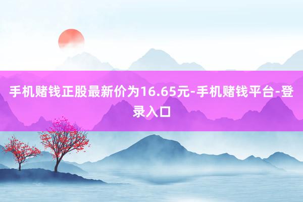 手机赌钱正股最新价为16.65元-手机赌钱平台-登录入口