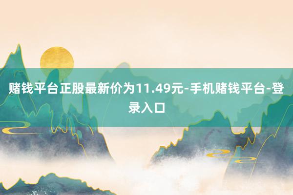 赌钱平台正股最新价为11.49元-手机赌钱平台-登录入口