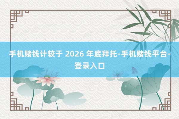 手机赌钱计较于 2026 年底拜托-手机赌钱平台-登录入口