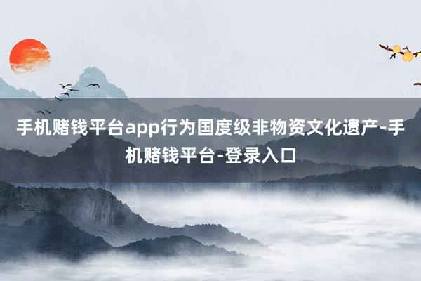 手机赌钱平台app行为国度级非物资文化遗产-手机赌钱平台-登录入口