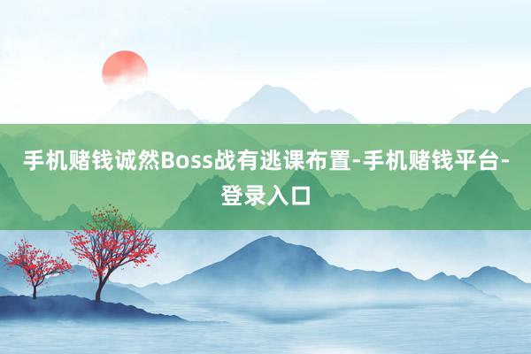 手机赌钱诚然Boss战有逃课布置-手机赌钱平台-登录入口