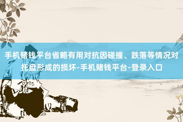 手机赌钱平台省略有用对抗因碰撞、跌落等情况对托盘形成的损坏-手机赌钱平台-登录入