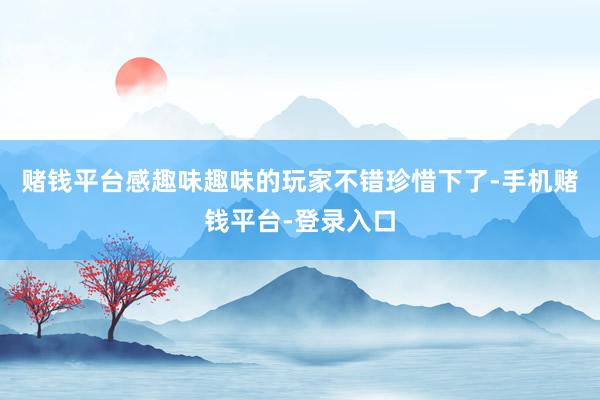 赌钱平台感趣味趣味的玩家不错珍惜下了-手机赌钱平台-登录入口