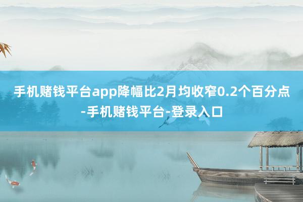 手机赌钱平台app降幅比2月均收窄0.2个百分点-手机赌钱平台-登录入口