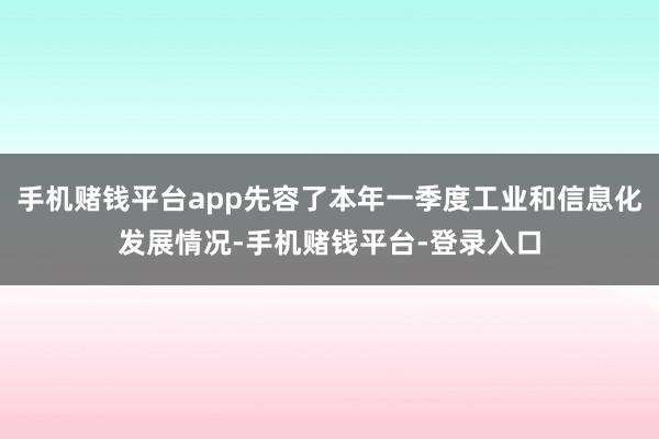 手机赌钱平台app先容了本年一季度工业和信息化发展情况-手机赌钱平台-登录入口