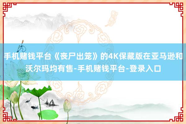 手机赌钱平台《丧尸出笼》的4K保藏版在亚马逊和沃尔玛均有售-手机赌钱平台-登录入口