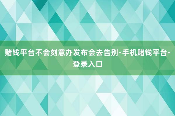 赌钱平台不会刻意办发布会去告别-手机赌钱平台-登录入口