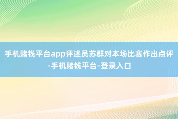 手机赌钱平台app评述员苏群对本场比赛作出点评-手机赌钱平台-登录入口